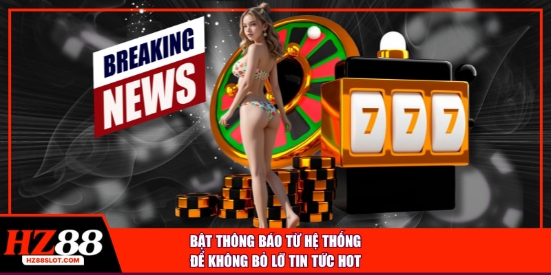 Bật thông báo từ hệ thống để không bỏ lỡ tin tức hot