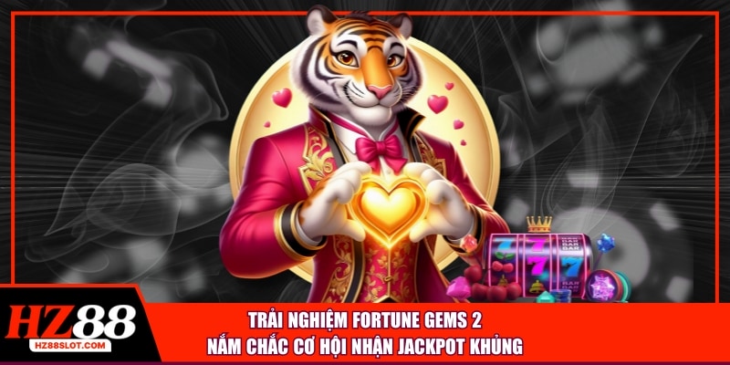 Trải nghiệm Fortune Gems 2 nắm chắc cơ hội nhận Jackpot khủng